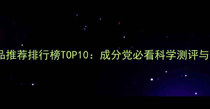 图片 补水护肤品推荐排行榜TOP10：成分党必看科学测评与选购指南2