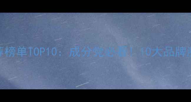 图片 补水护肤品推荐榜单TOP10：成分党必看！10大品牌测评与选购指南