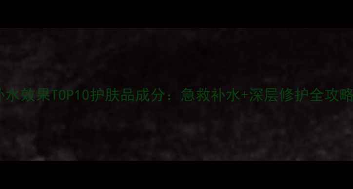 图片 补水效果TOP10护肤品成分：急救补水+深层修护全攻略2