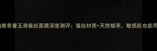 图片 补水王炸！幽雅香奢玉滟蚕丝面膜深度测评：蚕丝材质+天然植萃，敏感肌也能用的奢牌面膜1
