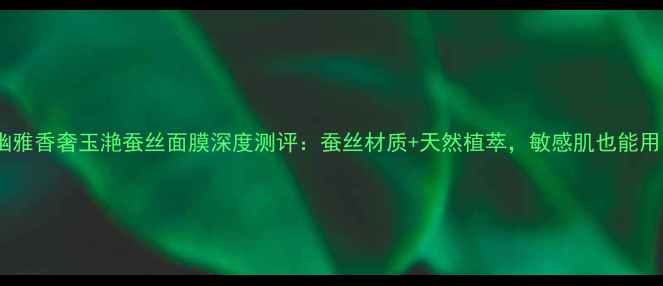 图片 补水王炸！幽雅香奢玉滟蚕丝面膜深度测评：蚕丝材质+天然植萃，敏感肌也能用的奢牌面膜2