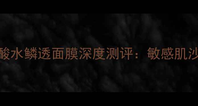 图片 补水王炸！芦荟玻尿酸水鳞透面膜深度测评：敏感肌沙漠皮亲妈级补水方案