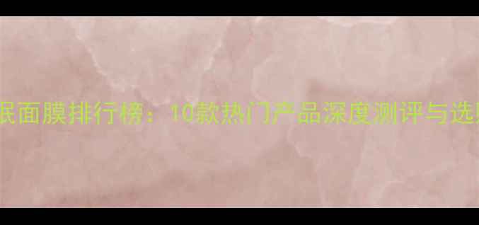 图片 补水睡眠面膜排行榜：10款热门产品深度测评与选购指南2