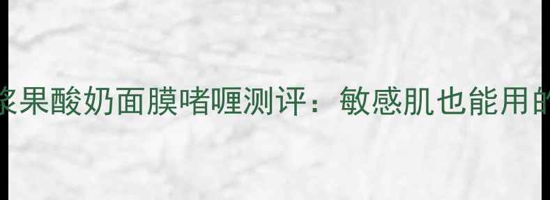 图片 补水美白双效浆果酸奶面膜啫喱测评：敏感肌也能用的天然护肤神器