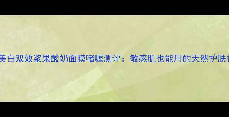 图片 补水美白双效浆果酸奶面膜啫喱测评：敏感肌也能用的天然护肤神器2