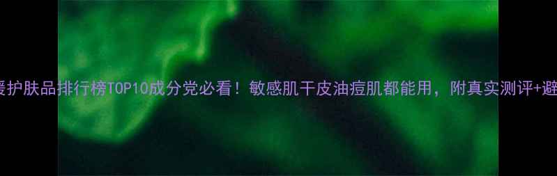 图片 补水舒缓护肤品排行榜TOP10成分党必看！敏感肌干皮油痘肌都能用，附真实测评+避坑指南1