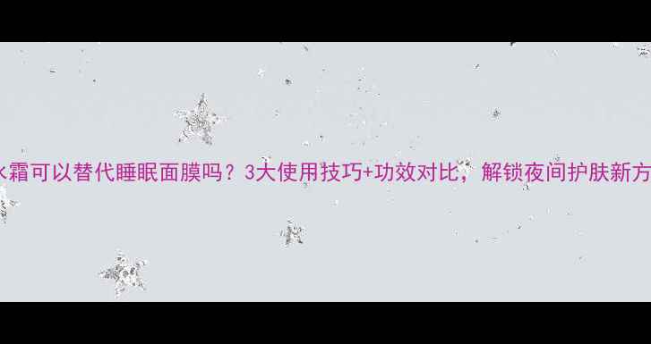 图片 补水霜可以替代睡眠面膜吗？3大使用技巧+功效对比，解锁夜间护肤新方案1