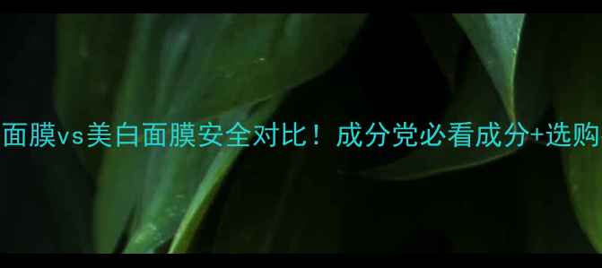 图片 补水面膜vs美白面膜安全对比！成分党必看成分+选购指南