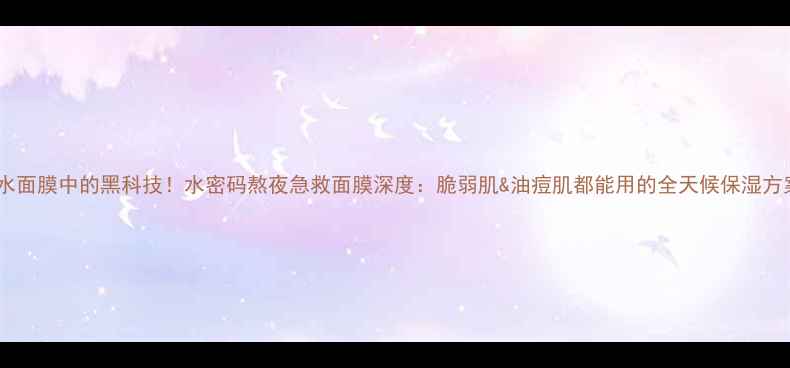 图片 补水面膜中的黑科技！水密码熬夜急救面膜深度：脆弱肌&油痘肌都能用的全天候保湿方案1