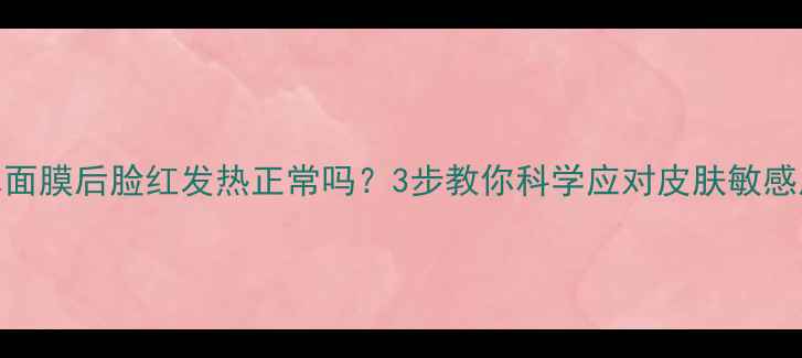 图片 补水面膜后脸红发热正常吗？3步教你科学应对皮肤敏感反应