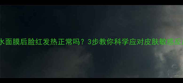 图片 补水面膜后脸红发热正常吗？3步教你科学应对皮肤敏感反应1