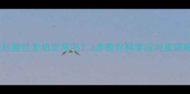 图片 补水面膜后脸红发热正常吗？3步教你科学应对皮肤敏感反应2