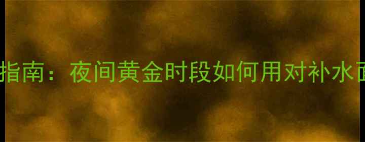 图片 补水面膜急救指南：夜间黄金时段如何用对补水面膜修复屏障1