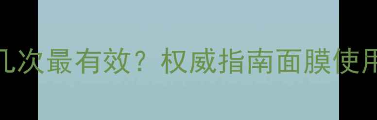 图片 补水面膜每天敷几次最有效？权威指南面膜使用频率与补水技巧