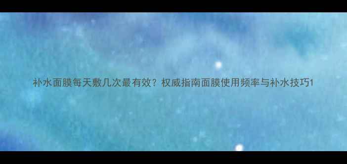 图片 补水面膜每天敷几次最有效？权威指南面膜使用频率与补水技巧1