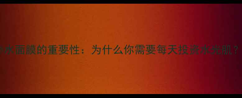 图片 补水面膜的重要性：为什么你需要每天投资水光肌？1