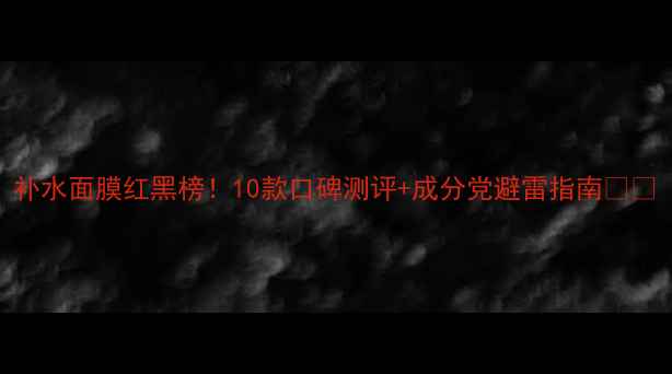 图片 补水面膜红黑榜！10款口碑测评+成分党避雷指南💧✨