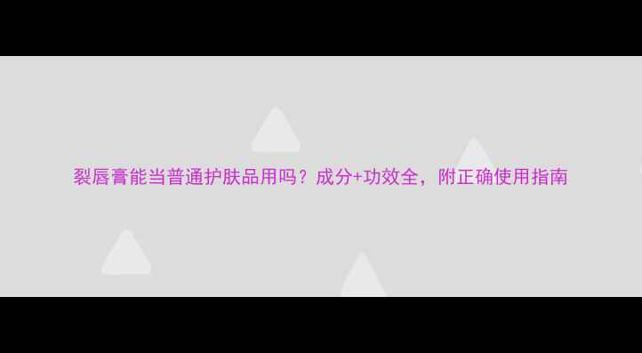 图片 裂唇膏能当普通护肤品用吗？成分+功效全，附正确使用指南