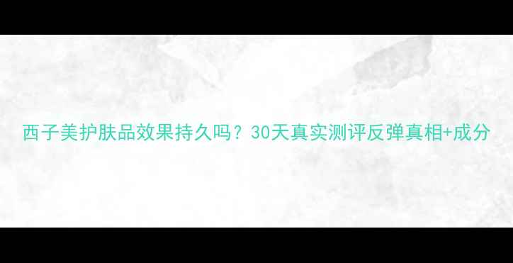 图片 西子美护肤品效果持久吗？30天真实测评反弹真相+成分