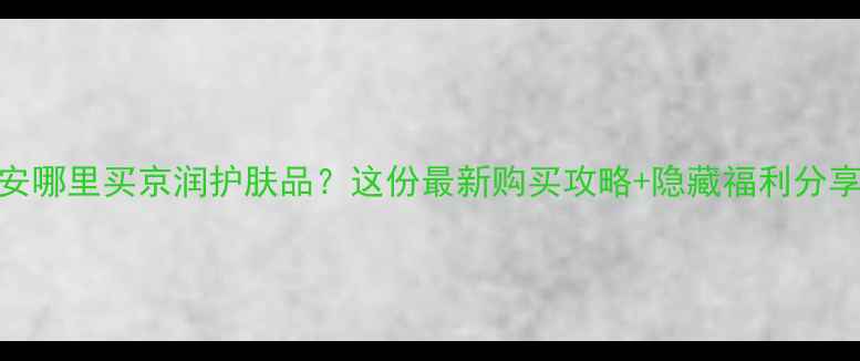 图片 西安哪里买京润护肤品？这份最新购买攻略+隐藏福利分享！