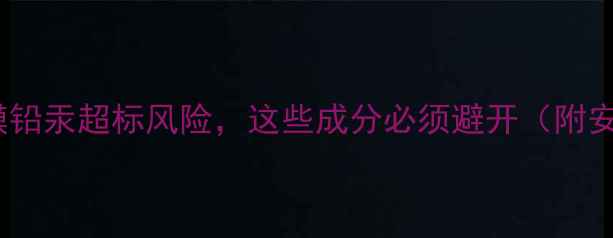 图片 警惕！知名面膜铅汞超标风险，这些成分必须避开（附安全护肤指南）2