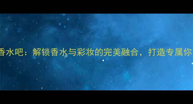 图片 让巴度Joy香水吧：解锁香水与彩妆的完美融合，打造专属你的香气妆容