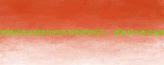 图片 许愿精灵香水留香时间及四季使用技巧，夏季持久香氛指南1