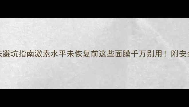 图片 试管后护肤避坑指南激素水平未恢复前这些面膜千万别用！附安全护肤清单