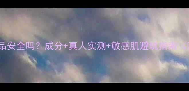 图片 诗婷露雅护肤品安全吗？成分+真人实测+敏感肌避坑指南（附选购攻略）1