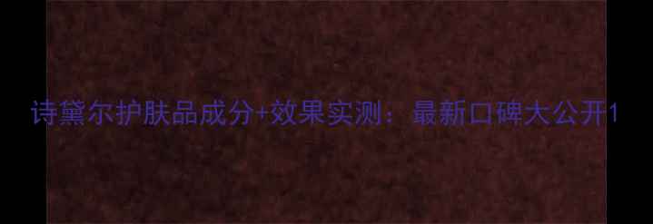 图片 诗黛尔护肤品成分+效果实测：最新口碑大公开1