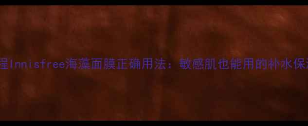 图片 详细教程Innisfree海藻面膜正确用法：敏感肌也能用的补水保湿攻略2