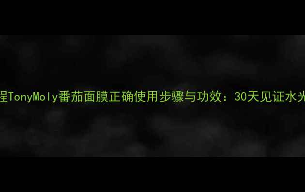 图片 详细教程TonyMoly番茄面膜正确使用步骤与功效：30天见证水光肌养成