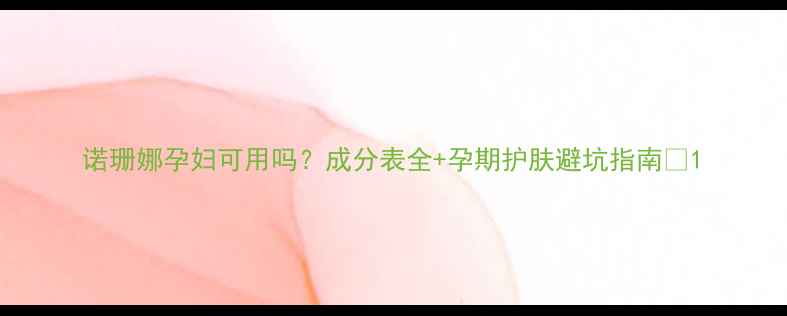 图片 诺珊娜孕妇可用吗？成分表全+孕期护肤避坑指南🌿1
