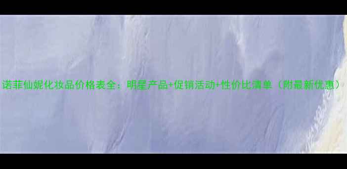 图片 诺菲仙妮化妆品价格表全：明星产品+促销活动+性价比清单（附最新优惠）
