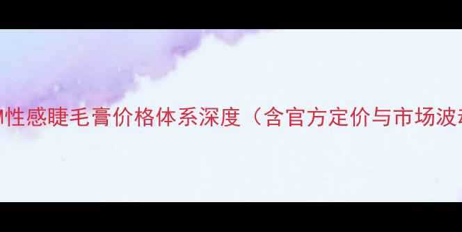 图片 谜尚M性感睫毛膏价格体系深度（含官方定价与市场波动）1