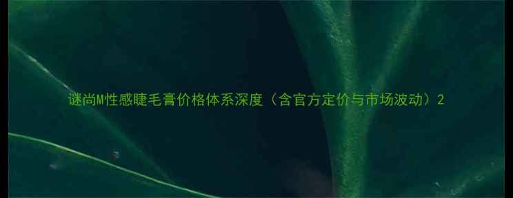 图片 谜尚M性感睫毛膏价格体系深度（含官方定价与市场波动）2