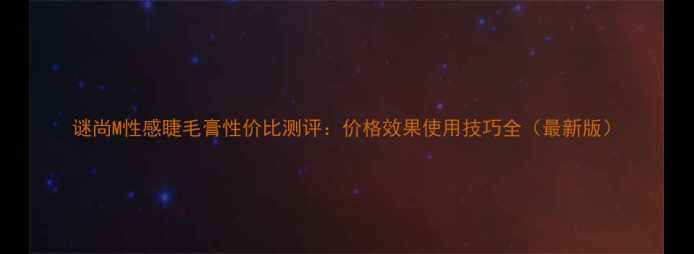 图片 谜尚M性感睫毛膏性价比测评：价格效果使用技巧全（最新版）
