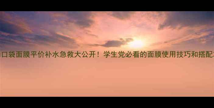 图片 谜尚口袋面膜平价补水急救大公开！学生党必看的面膜使用技巧和搭配攻略