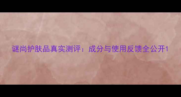 图片 谜尚护肤品真实测评：成分与使用反馈全公开1
