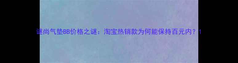 图片 谜尚气垫BB价格之谜：淘宝热销款为何能保持百元内？1