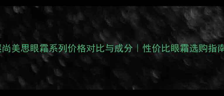 图片 谜尚美思眼霜系列价格对比与成分｜性价比眼霜选购指南1