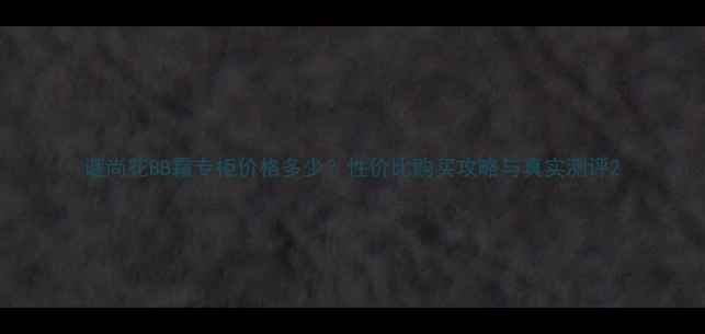 图片 谜尚花BB霜专柜价格多少？性价比购买攻略与真实测评2