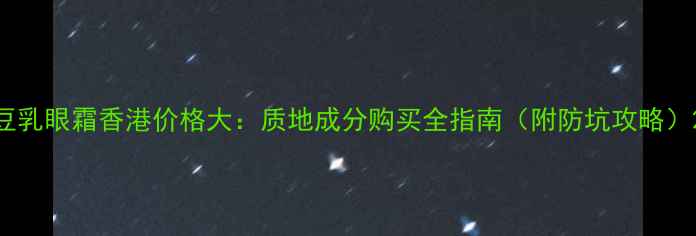 图片 豆乳眼霜香港价格大：质地成分购买全指南（附防坑攻略）2