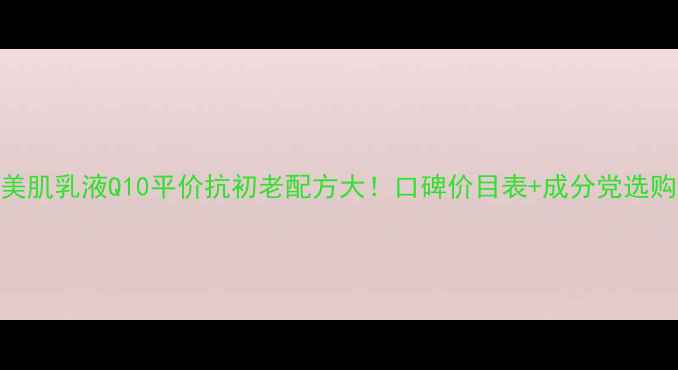 图片 豆乳美肌乳液Q10平价抗初老配方大！口碑价目表+成分党选购指南