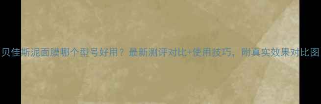 图片 贝佳斯泥面膜哪个型号好用？最新测评对比+使用技巧，附真实效果对比图