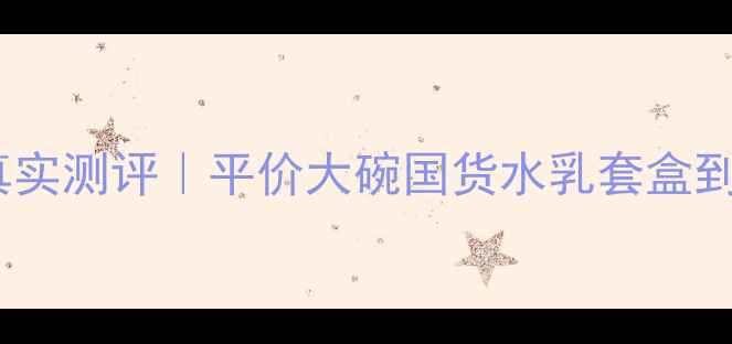 图片 贝斯澜黛护肤品真实测评｜平价大碗国货水乳套盒到底值不值得入？2