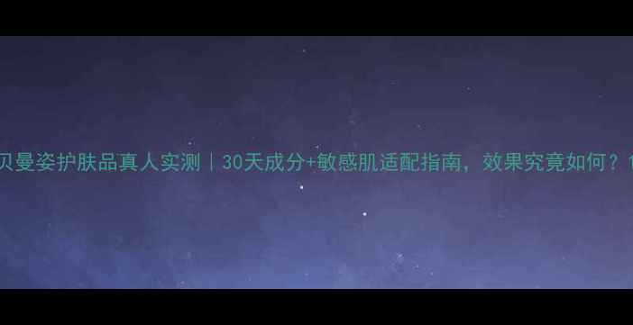 图片 贝曼姿护肤品真人实测｜30天成分+敏感肌适配指南，效果究竟如何？1