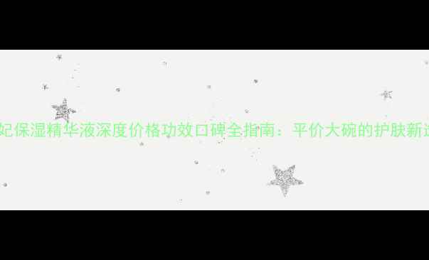 图片 贝玲妃保湿精华液深度价格功效口碑全指南：平价大碗的护肤新选择1