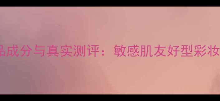 图片 贝玲妃护肤品成分与真实测评：敏感肌友好型彩妆护肤全攻略1