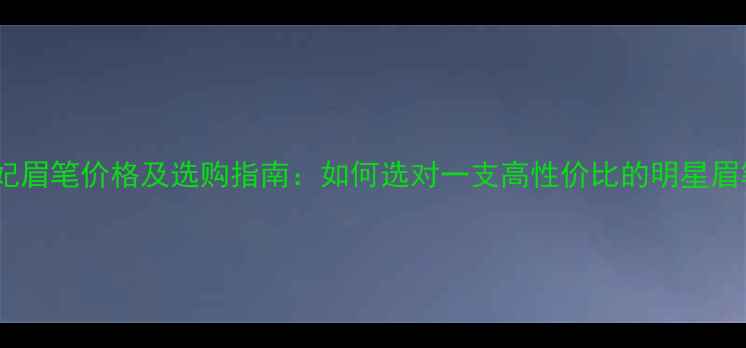 图片 贝玲妃眉笔价格及选购指南：如何选对一支高性价比的明星眉笔？2